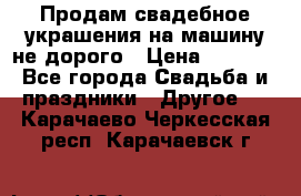 Продам свадебное украшения на машину не дорого › Цена ­ 3 000 - Все города Свадьба и праздники » Другое   . Карачаево-Черкесская респ.,Карачаевск г.